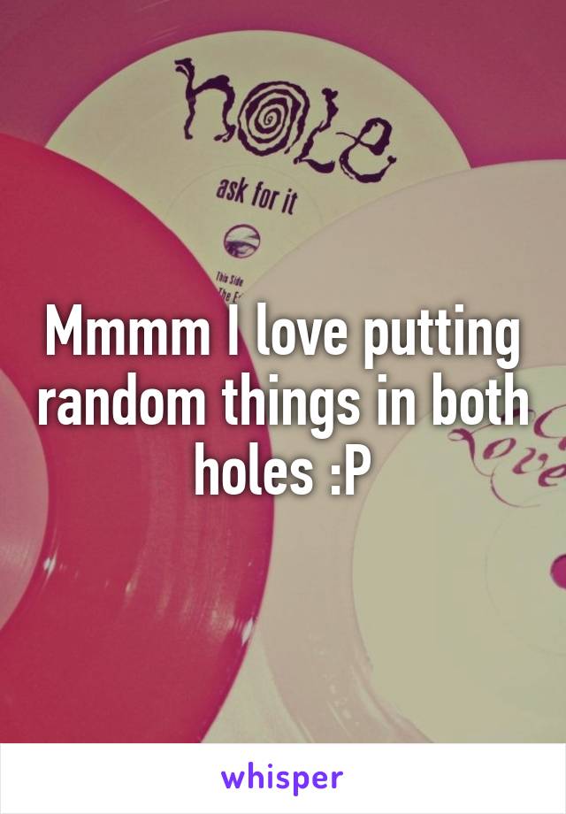 Mmmm I love putting random things in both holes :P