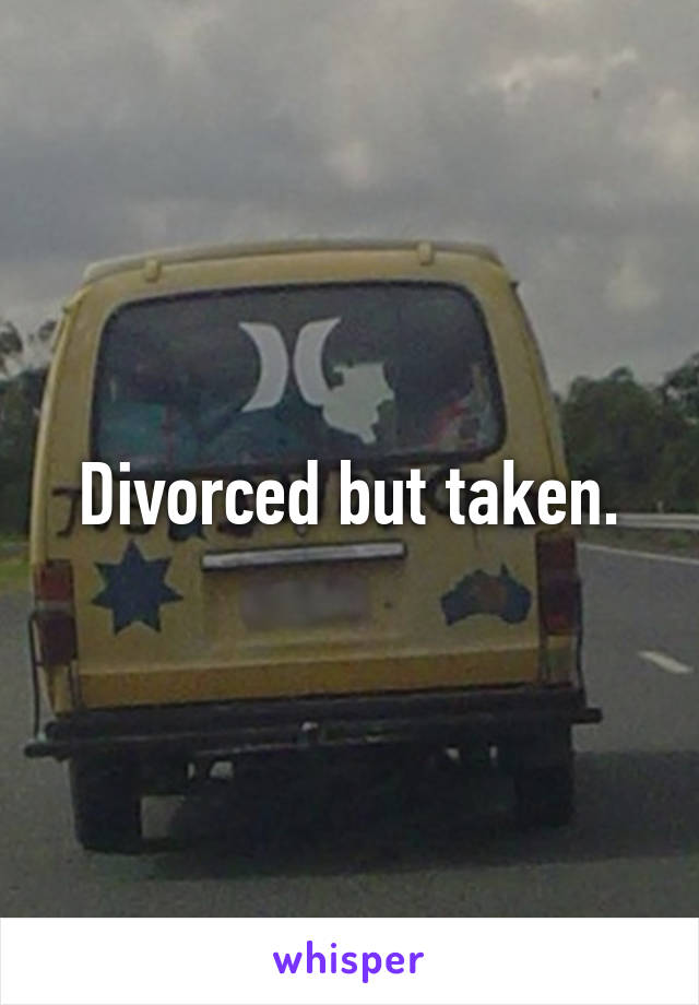 Divorced but taken.