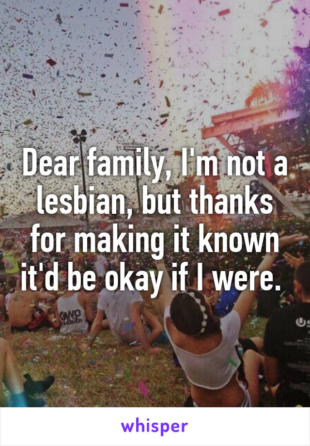 Dear family, I'm not a lesbian, but thanks for making it known it'd be okay if I were. 