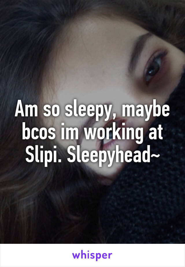 Am so sleepy, maybe bcos im working at Slipi. Sleepyhead~