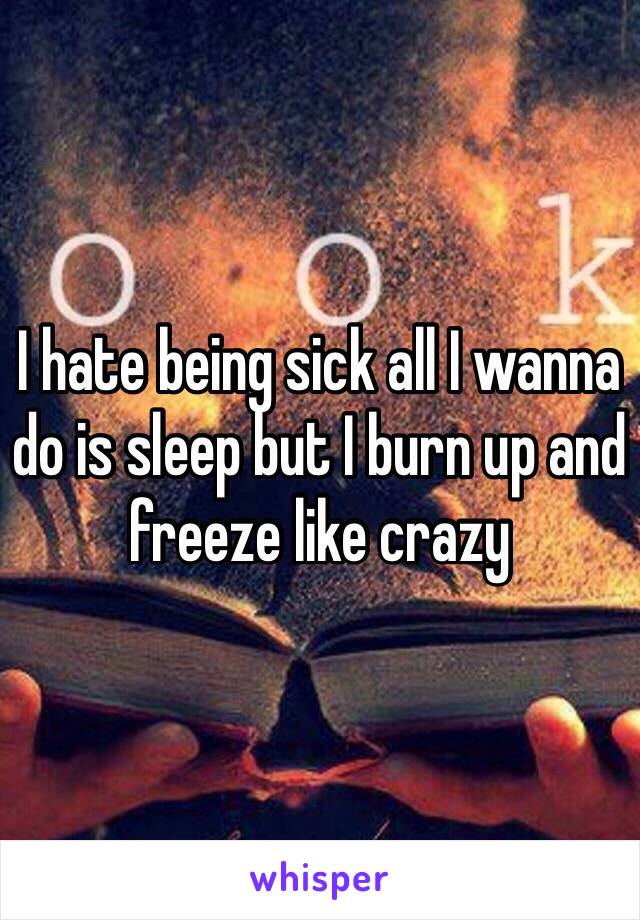 I hate being sick all I wanna do is sleep but I burn up and freeze like crazy 