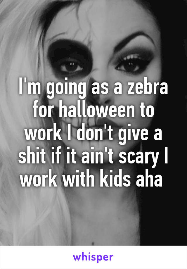 I'm going as a zebra for halloween to work I don't give a shit if it ain't scary I work with kids aha 