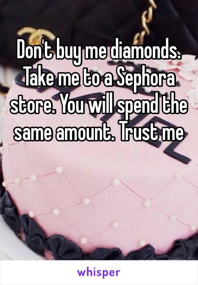 Don't buy me diamonds. Take me to a Sephora store. You will spend the same amount. Trust me 