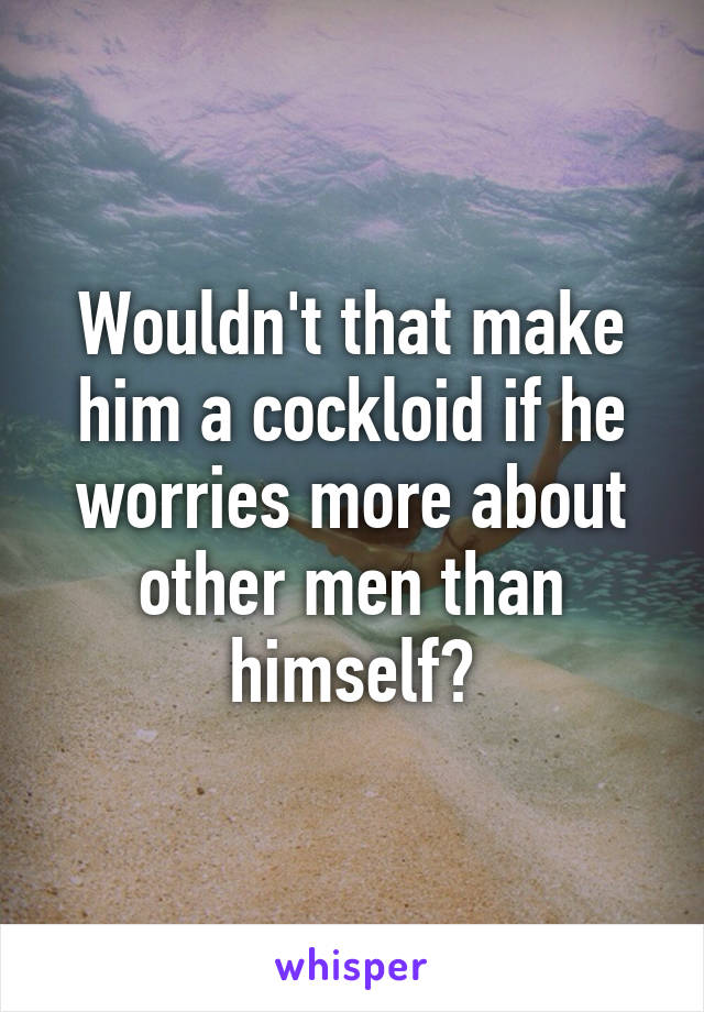 Wouldn't that make him a cockloid if he worries more about other men than himself?