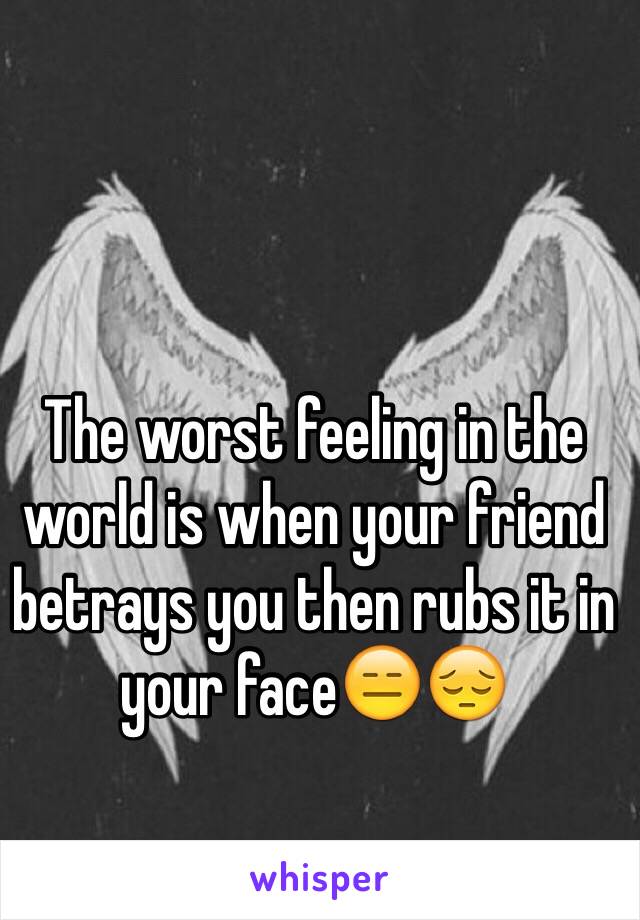 The worst feeling in the world is when your friend betrays you then rubs it in your face😑😔