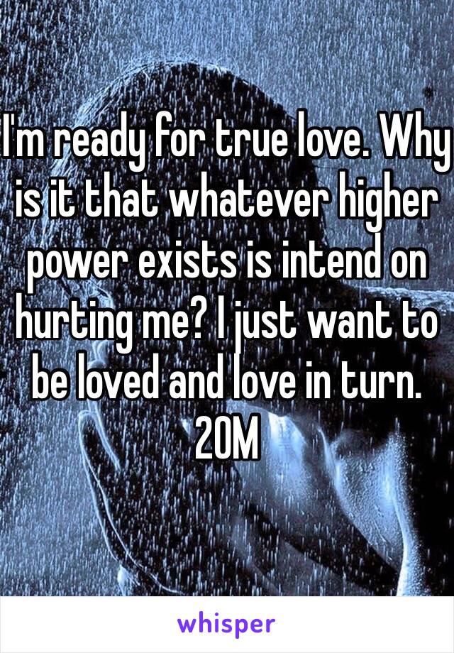 I'm ready for true love. Why is it that whatever higher power exists is intend on hurting me? I just want to be loved and love in turn. 
20M