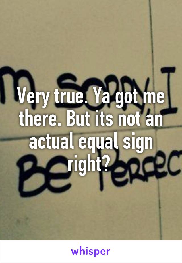 Very true. Ya got me there. But its not an actual equal sign right? 