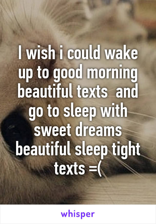 I wish i could wake up to good morning beautiful texts  and go to sleep with sweet dreams beautiful sleep tight texts =(