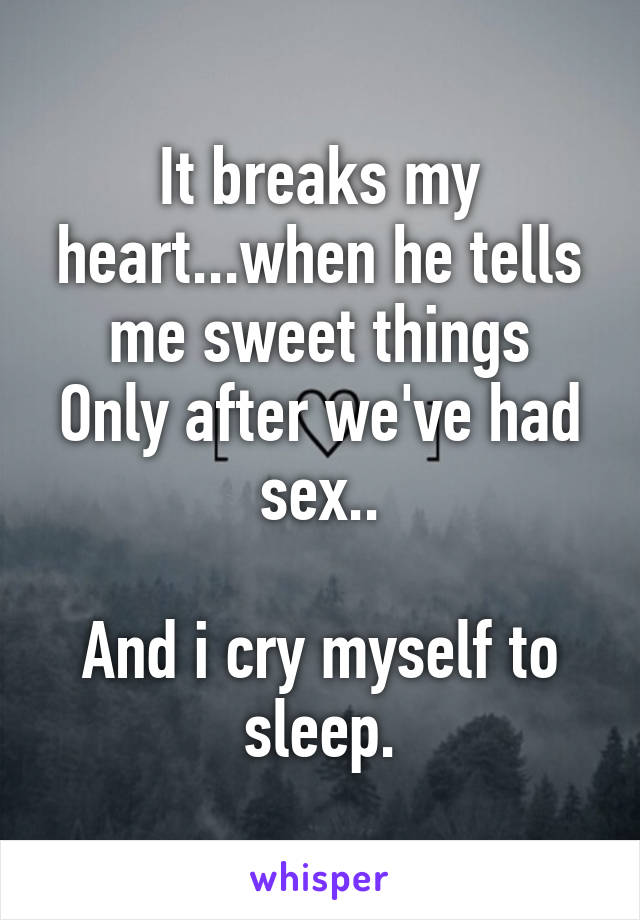 It breaks my heart...when he tells me sweet things
Only after we've had sex..

And i cry myself to sleep.