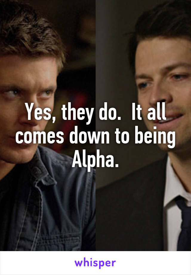 Yes, they do.  It all comes down to being Alpha.