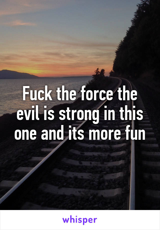 Fuck the force the evil is strong in this one and its more fun