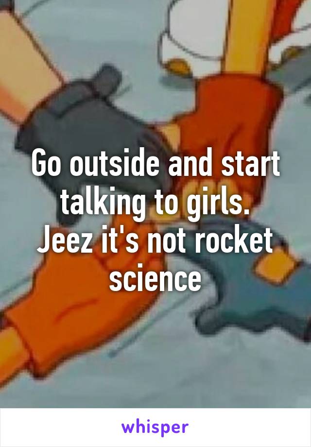 Go outside and start talking to girls.
Jeez it's not rocket science