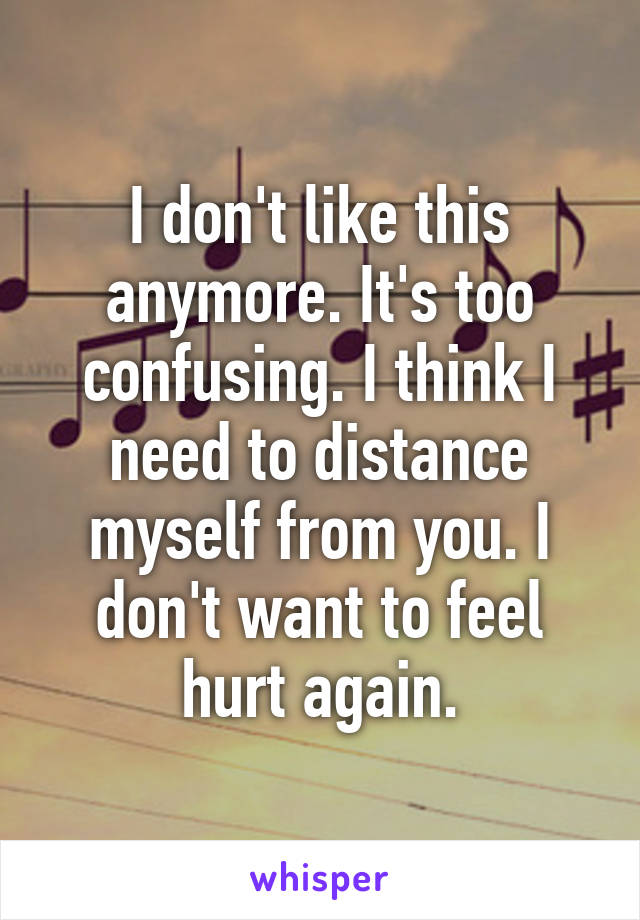 I don't like this anymore. It's too confusing. I think I need to distance myself from you. I don't want to feel hurt again.