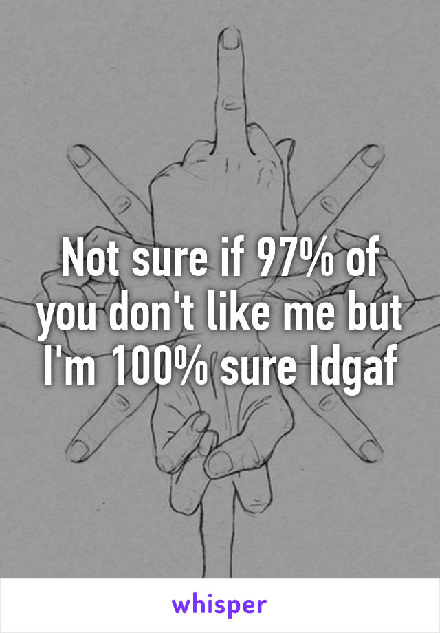 Not sure if 97% of you don't like me but I'm 100% sure Idgaf