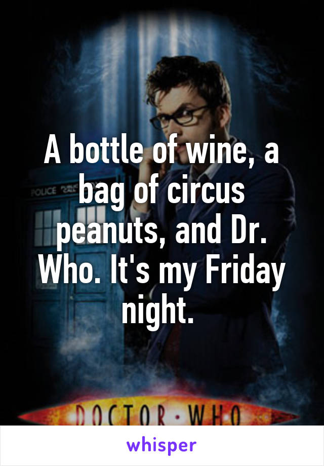 A bottle of wine, a bag of circus peanuts, and Dr. Who. It's my Friday night. 