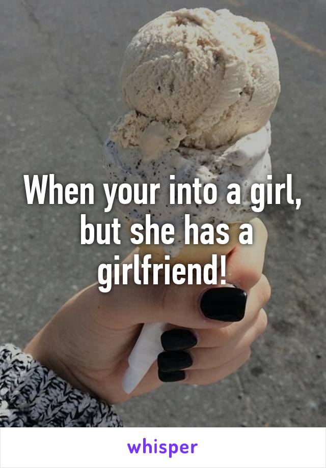 When your into a girl,  but she has a girlfriend!