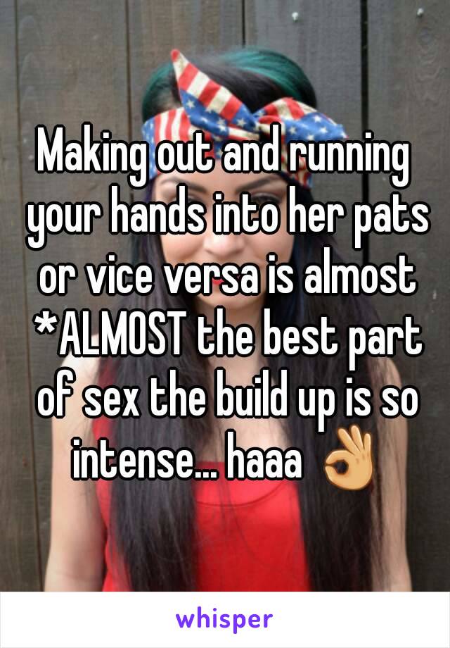 Making out and running your hands into her pats or vice versa is almost *ALMOST the best part of sex the build up is so intense... haaa 👌