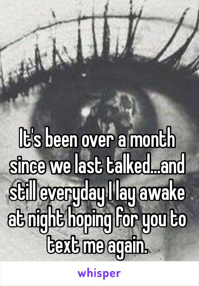 It's been over a month since we last talked...and still everyday I lay awake at night hoping for you to text me again. 