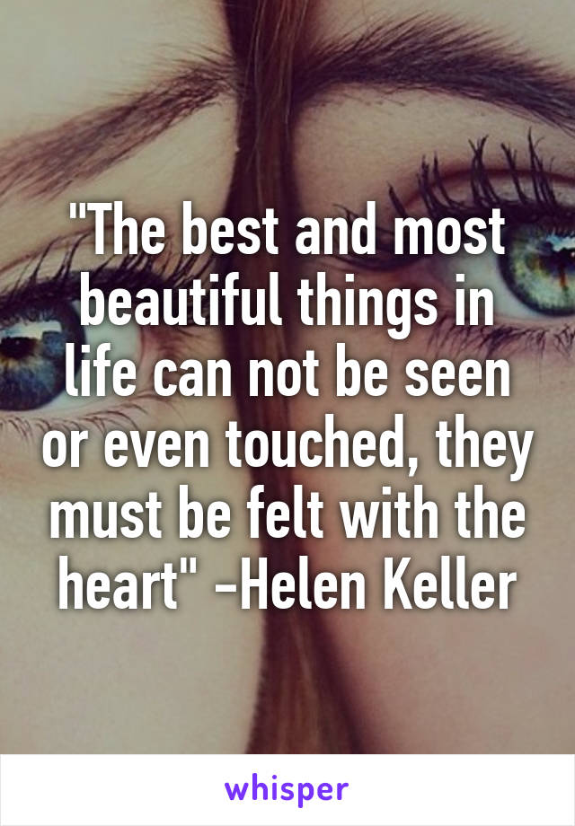 "The best and most beautiful things in life can not be seen or even touched, they must be felt with the heart" -Helen Keller