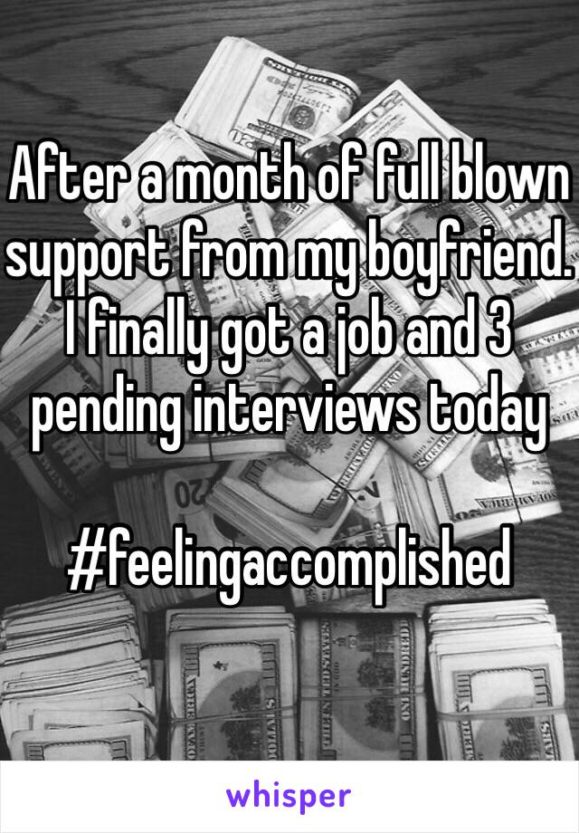 After a month of full blown support from my boyfriend. I finally got a job and 3 pending interviews today 

#feelingaccomplished