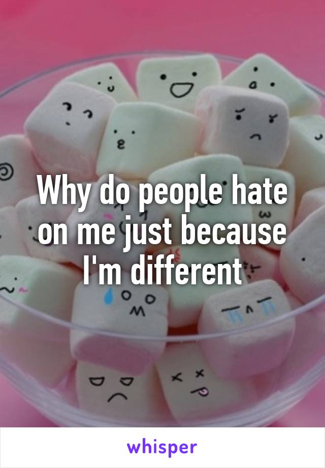 Why do people hate on me just because I'm different