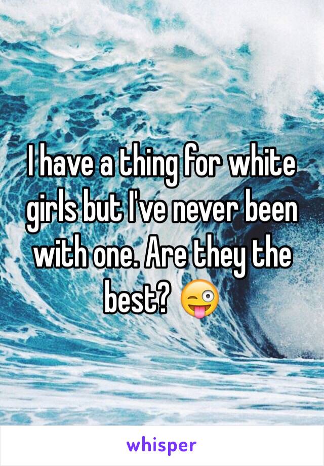 I have a thing for white girls but I've never been with one. Are they the best? 😜