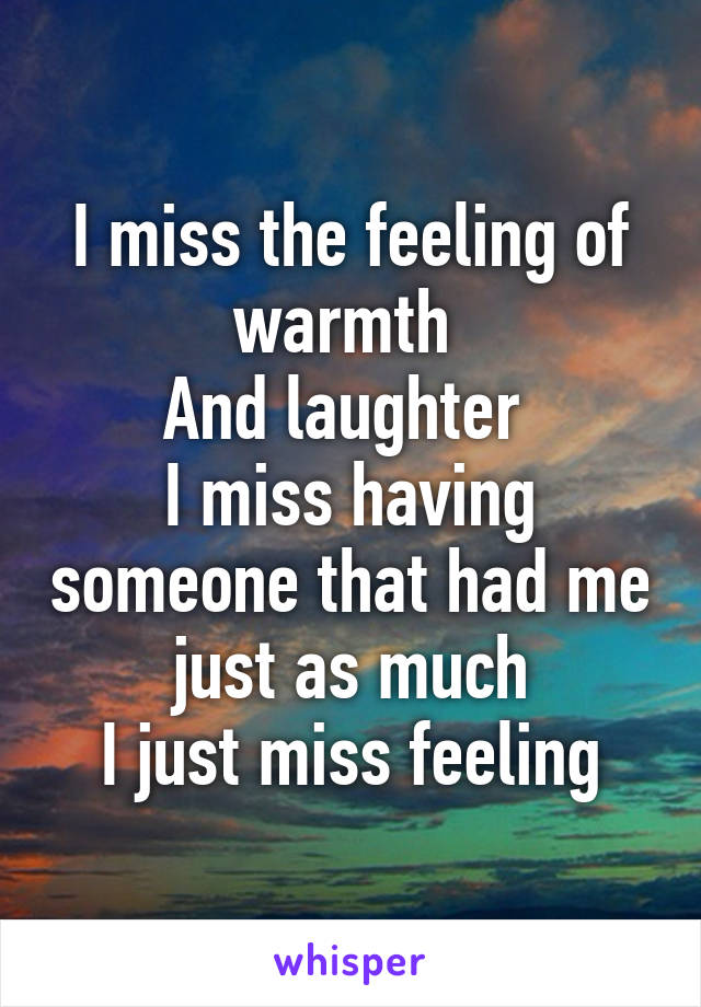 I miss the feeling of warmth 
And laughter 
I miss having someone that had me just as much
I just miss feeling