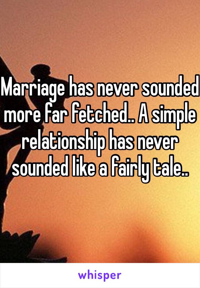 Marriage has never sounded more far fetched.. A simple relationship has never sounded like a fairly tale.. 