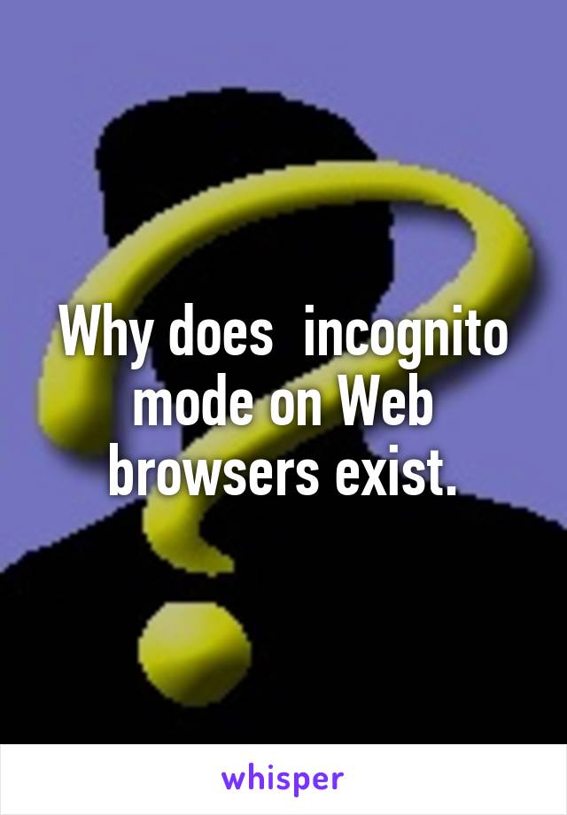 Why does  incognito mode on Web browsers exist.