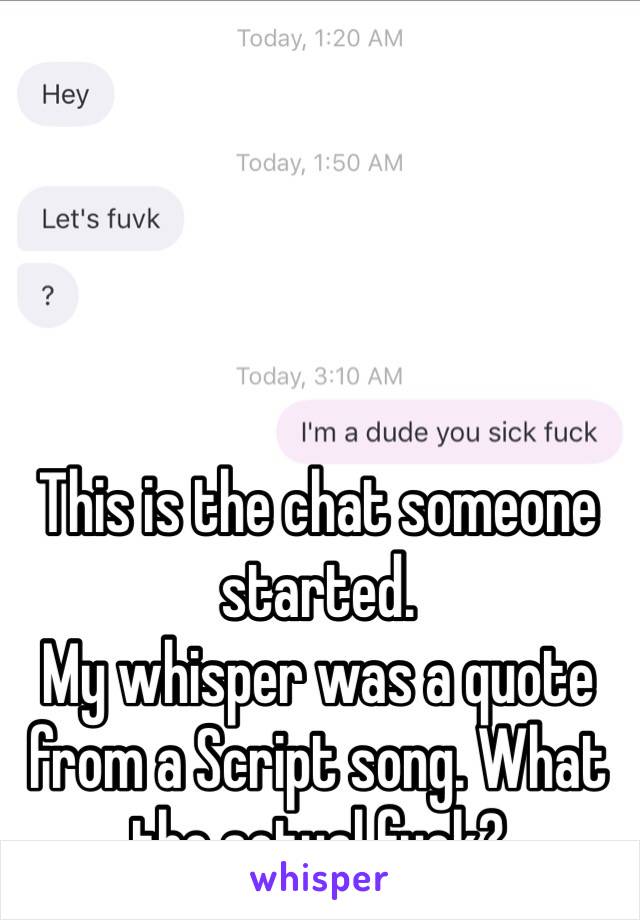 This is the chat someone started.
My whisper was a quote from a Script song. What the actual fuck?