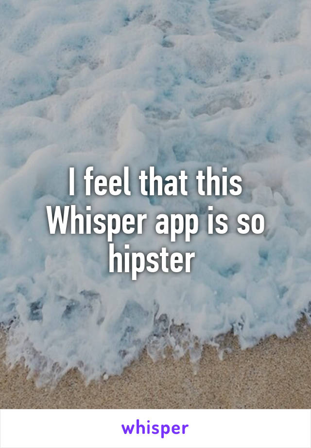 I feel that this Whisper app is so hipster 