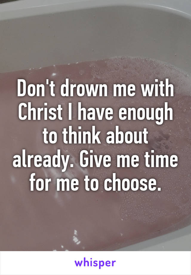 Don't drown me with Christ I have enough to think about already. Give me time for me to choose.