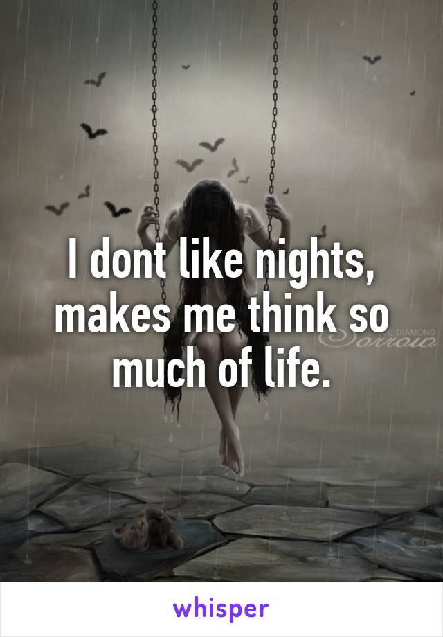 I dont like nights, makes me think so much of life.