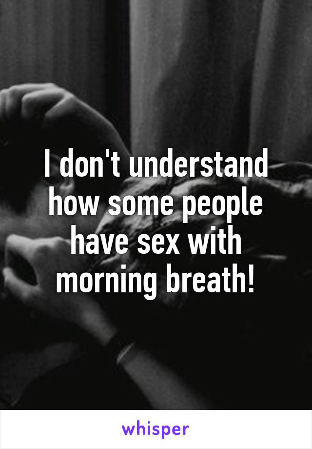 I don't understand how some people have sex with morning breath!