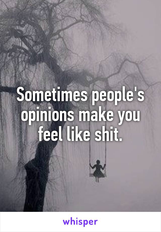 Sometimes people's opinions make you feel like shit.