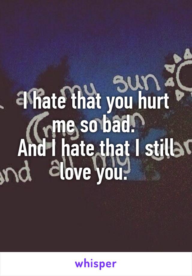 I hate that you hurt me so bad. 
And I hate that I still love you. 