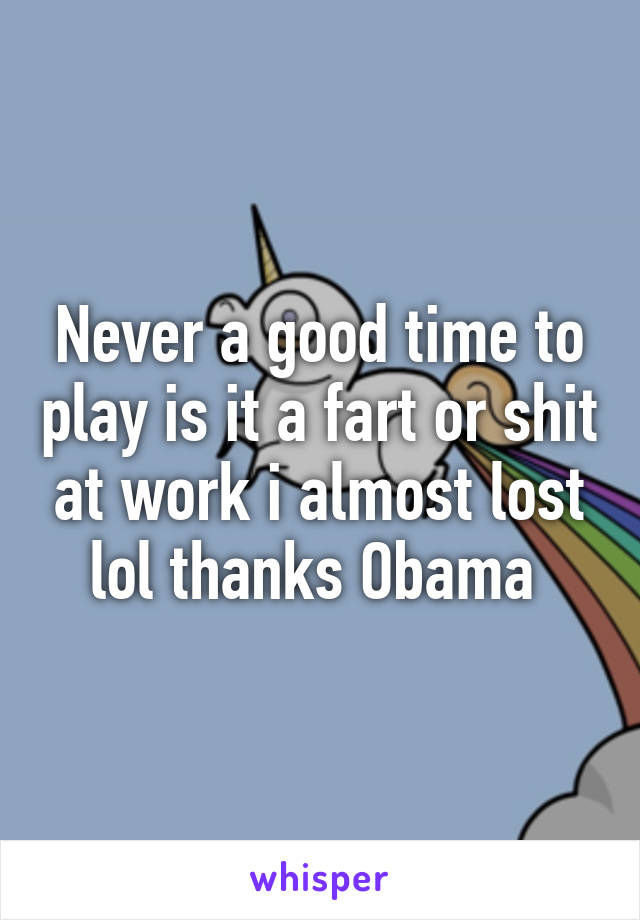 Never a good time to play is it a fart or shit at work i almost lost lol thanks Obama 