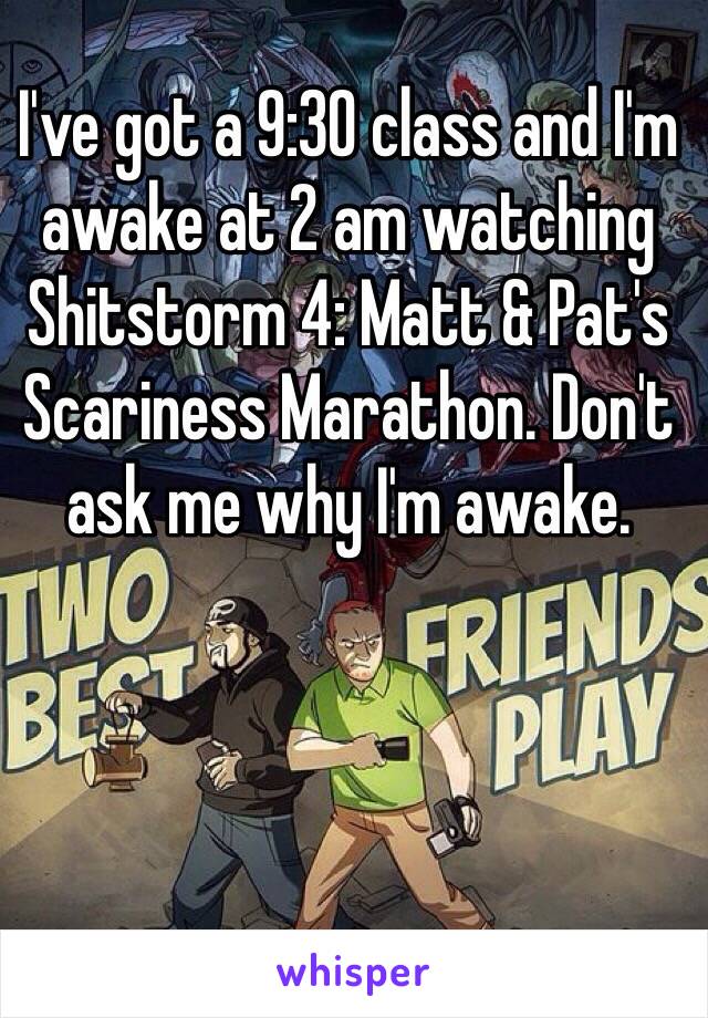 I've got a 9:30 class and I'm awake at 2 am watching Shitstorm 4: Matt & Pat's Scariness Marathon. Don't ask me why I'm awake. 