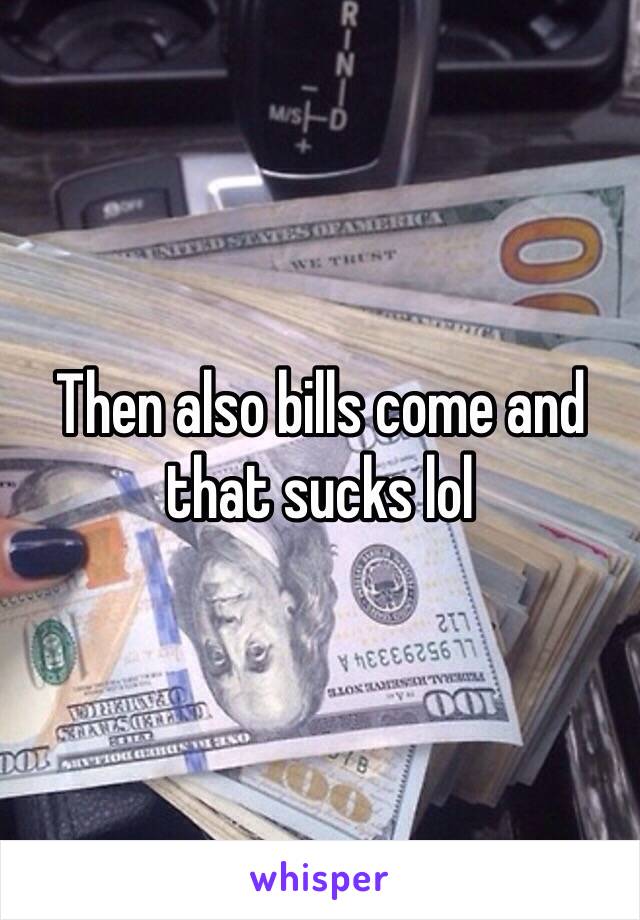 Then also bills come and that sucks lol 