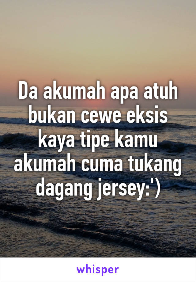 Da akumah apa atuh bukan cewe eksis kaya tipe kamu akumah cuma tukang dagang jersey:')