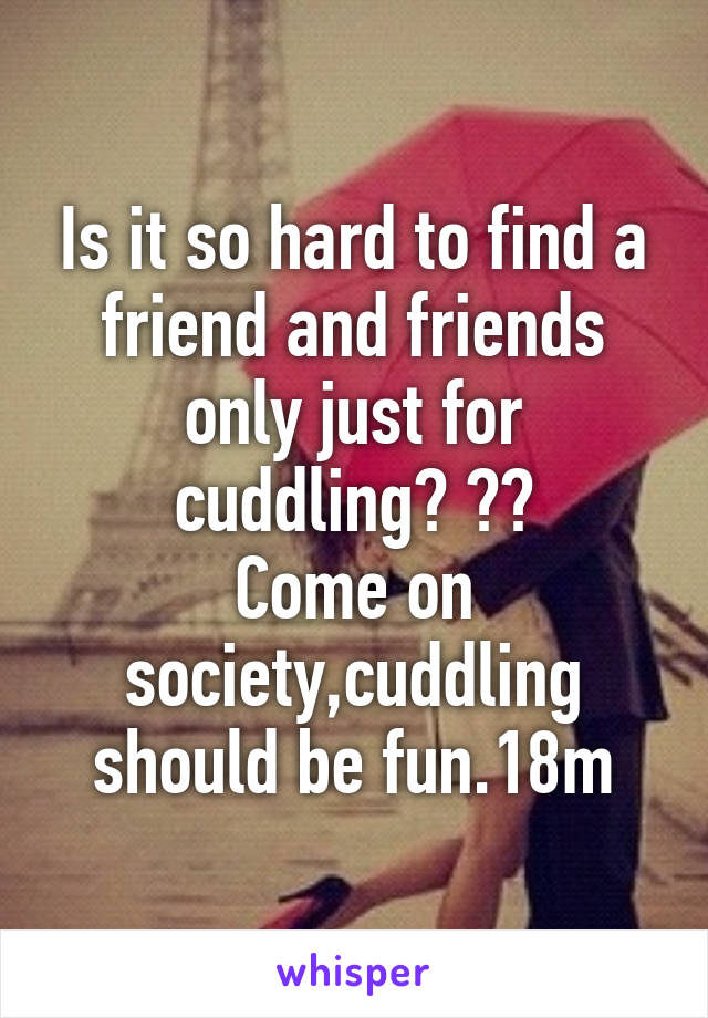 Is it so hard to find a friend and friends only just for cuddling? ??
Come on society,cuddling should be fun.18m