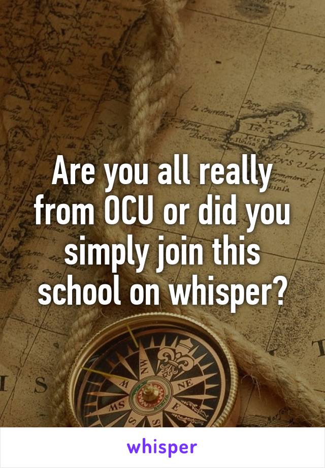 Are you all really from OCU or did you simply join this school on whisper?