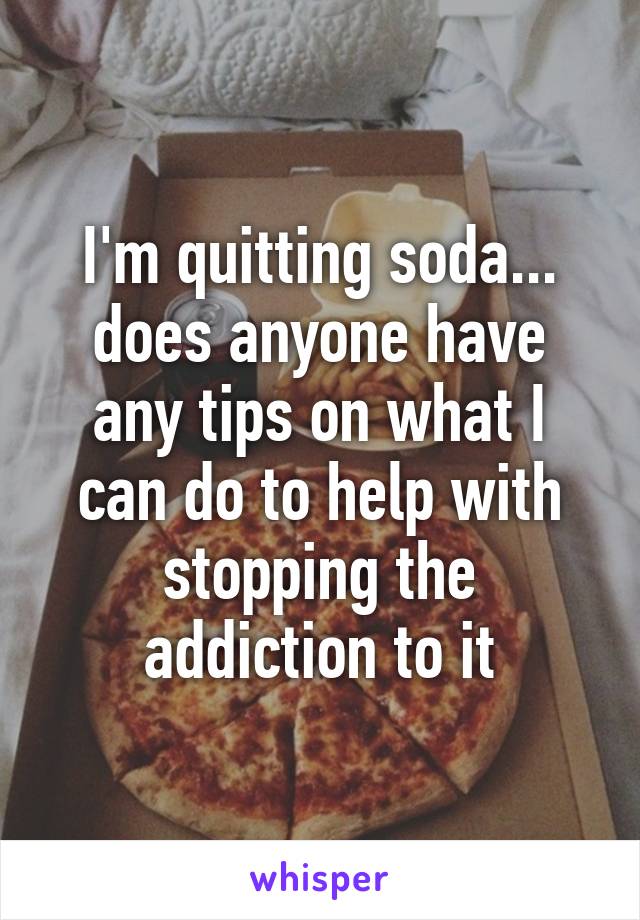 I'm quitting soda... does anyone have any tips on what I can do to help with stopping the addiction to it