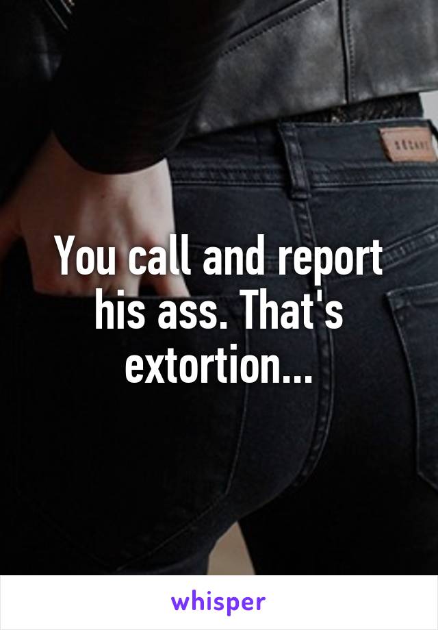 You call and report his ass. That's extortion...