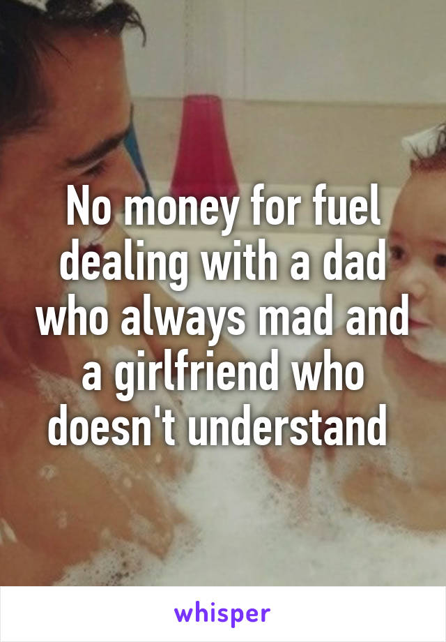 No money for fuel dealing with a dad who always mad and a girlfriend who doesn't understand 