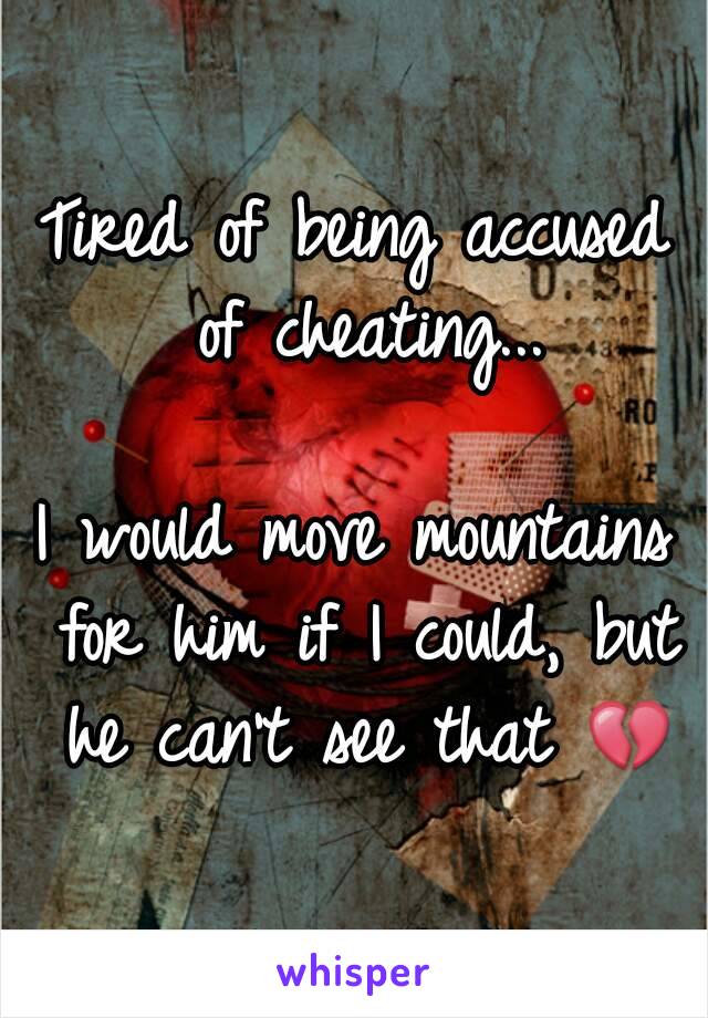 Tired of being accused of cheating...

I would move mountains for him if I could, but he can't see that 💔