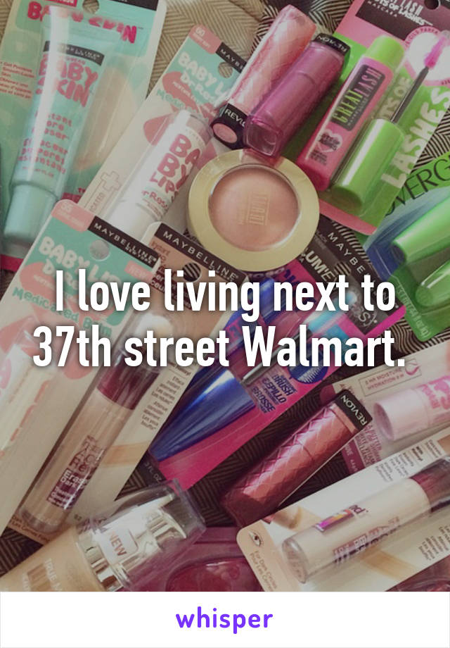 I love living next to 37th street Walmart. 