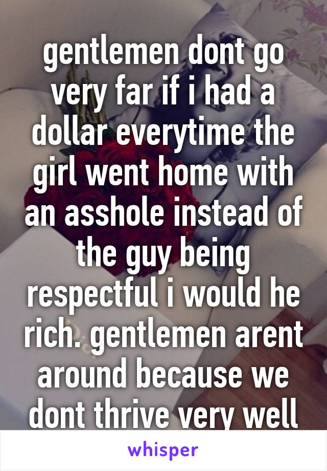 gentlemen dont go very far if i had a dollar everytime the girl went home with an asshole instead of the guy being respectful i would he rich. gentlemen arent around because we dont thrive very well