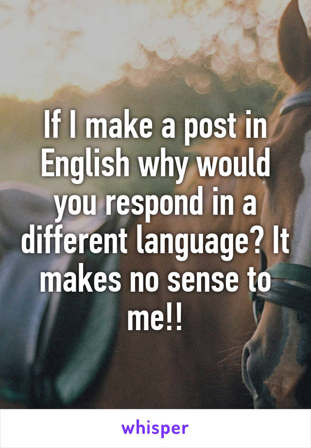 If I make a post in English why would you respond in a different language? It makes no sense to me!!