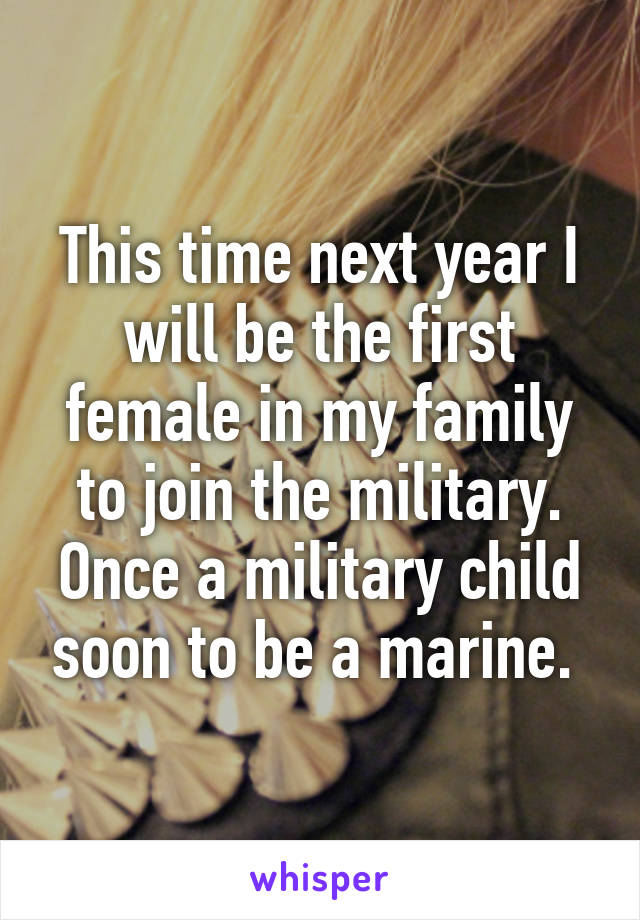 This time next year I will be the first female in my family to join the military. Once a military child soon to be a marine. 